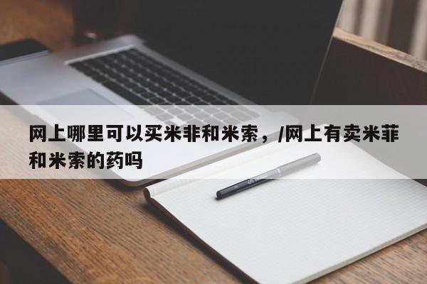 卖正品米非司酮片微信网上哪里可以买米非和米索，/网上有卖米菲和米索的药吗