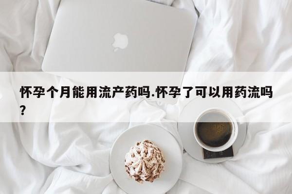 卖正品米非司酮片微信怀孕个月能用流产药吗.怀孕了可以用药流吗？