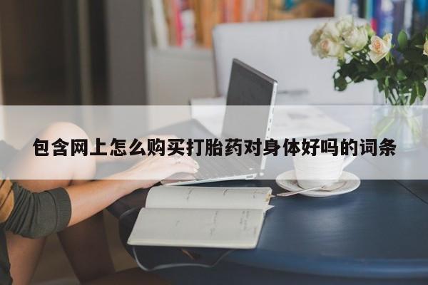 卖正品米非司酮片微信包含网上怎么购买打胎药对身体好吗的词条