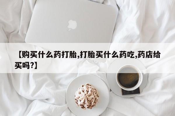 卖正品米非司酮片微信【购买什么药打胎,打胎买什么药吃,药店给买吗?】