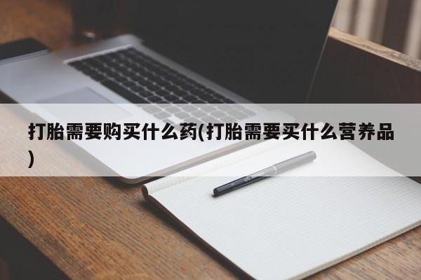 卖正品米非司酮片微信打胎需要购买什么药(打胎需要买什么营养品)