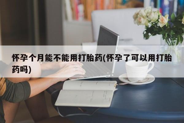 卖正品米非司酮片微信怀孕个月能不能用打胎药(怀孕了可以用打胎药吗)
