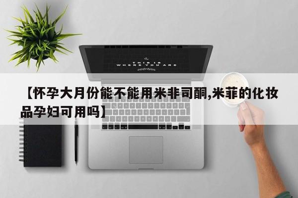 卖正品米非司酮片微信【怀孕大月份能不能用米非司酮,米菲的化妆品孕妇可用吗】