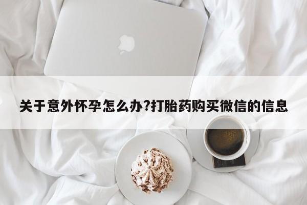 卖正品米非司酮片微信关于意外怀孕怎么办?打胎药购买微信的信息