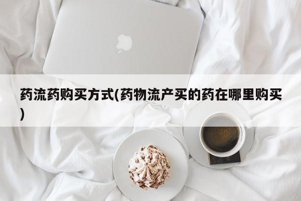 卖正品米非司酮片微信药流药购买方式(药物流产买的药在哪里购买)
