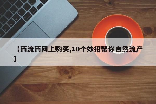 卖正品米非司酮片微信【药流药网上购买,10个妙招帮你自然流产】
