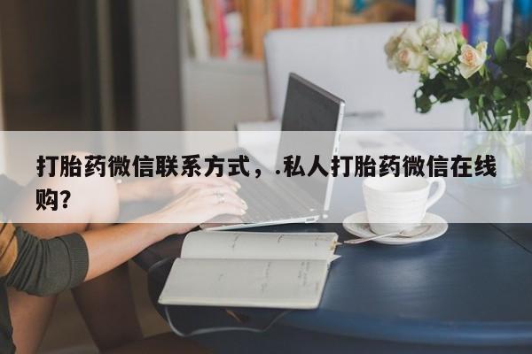 卖正品米非司酮片微信打胎药微信联系方式，.私人打胎药微信在线购？