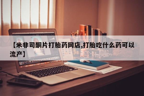 卖正品米非司酮片微信【米非司酮片打胎药网店,打胎吃什么药可以流产】