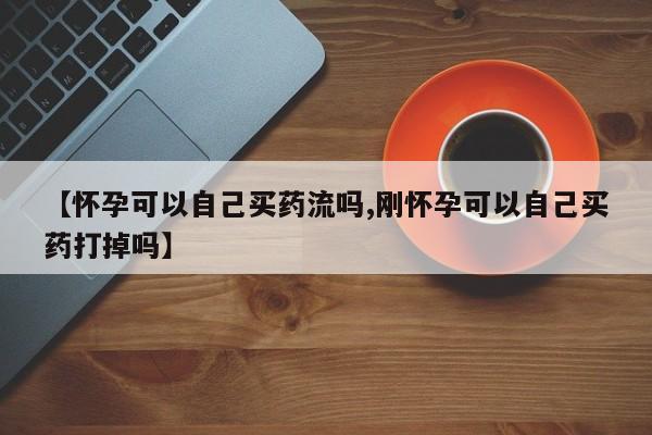 卖正品米非司酮片微信【怀孕可以自己买药流吗,刚怀孕可以自己买药打掉吗】