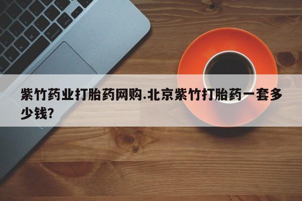 卖正品米非司酮片微信紫竹药业打胎药网购.北京紫竹打胎药一套多少钱？